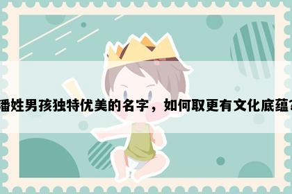潘姓男孩独特优美的名字，如何取更有文化底蕴？