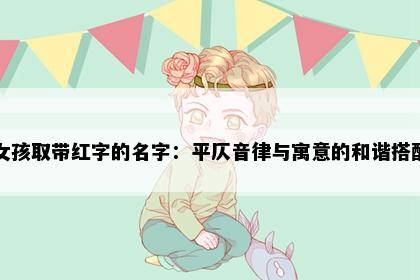 女孩取带红字的名字:平仄音律与寓意的和谐搭配