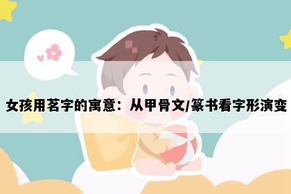 女孩用茗字的寓意：从甲骨文/篆书看字形演变