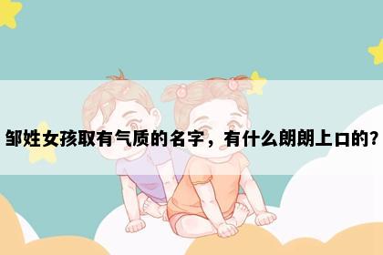 邹姓女孩取有气质的名字,有什么朗朗上口的?