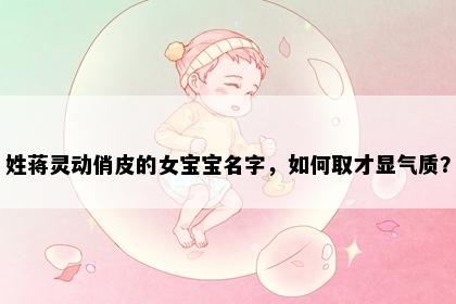 姓蒋灵动俏皮的女宝宝名字,如何取才显气质?