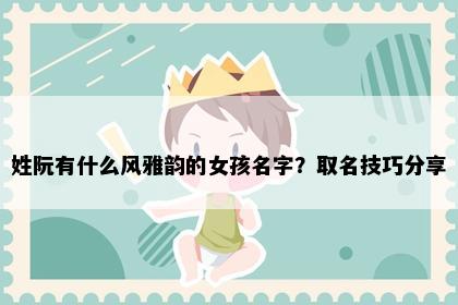 姓阮有什么风雅韵的女孩名字?取名技巧分享