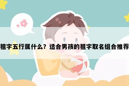 祖字五行属什么？适合男孩的祖字取名组合推荐