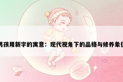 男孩用新字的寓意:现代视角下的品格与修养象征