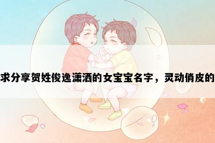 求分享贺姓俊逸潇洒的女宝宝名字,灵动俏皮的