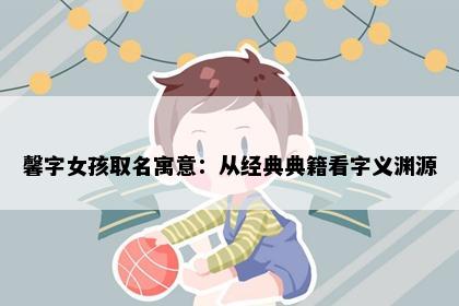 馨字女孩取名寓意：从经典典籍看字义渊源
