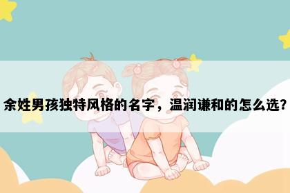 余姓男孩独特风格的名字，温润谦和的怎么选？