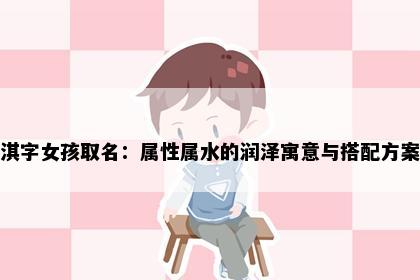 淇字女孩取名：属性属水的润泽寓意与搭配方案