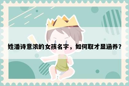 姓潘诗意浓的女孩名字，如何取才显涵养？