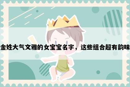 金姓大气文雅的女宝宝名字，这些组合超有韵味