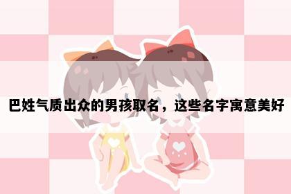 巴姓气质出众的男孩取名，这些名字寓意美好