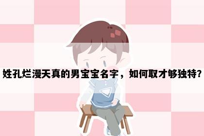 姓孔烂漫天真的男宝宝名字，如何取才够独特？