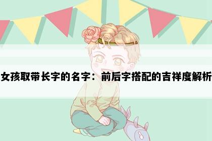 女孩取带长字的名字:前后字搭配的吉祥度解析