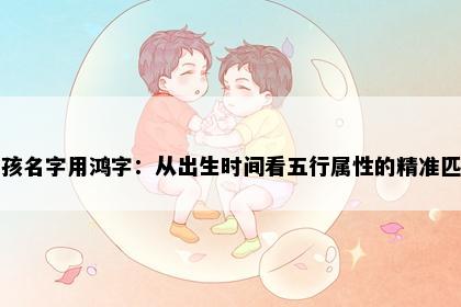 男孩名字用鸿字:从出生时间看五行属性的精准匹配