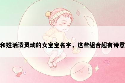 和姓活泼灵动的女宝宝名字，这些组合超有诗意