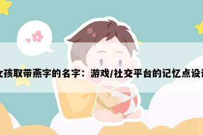 女孩取带燕字的名字:游戏/社交平台的记忆点设计