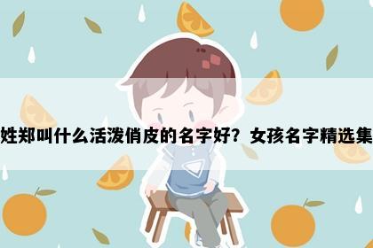 姓郑叫什么活泼俏皮的名字好？女孩名字精选集