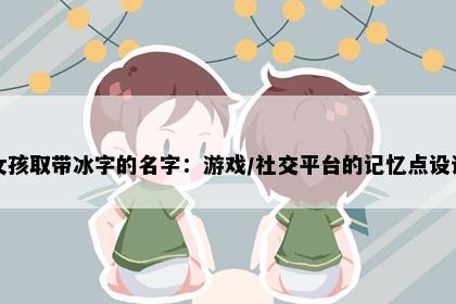 女孩取带冰字的名字：游戏/社交平台的记忆点设计