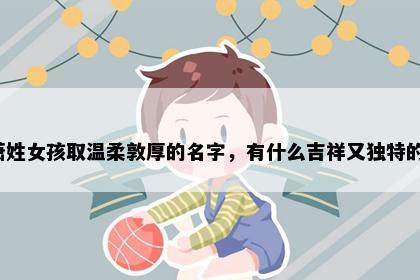 萧姓女孩取温柔敦厚的名字,有什么吉祥又独特的?