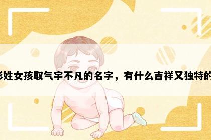 彭姓女孩取气宇不凡的名字，有什么吉祥又独特的？