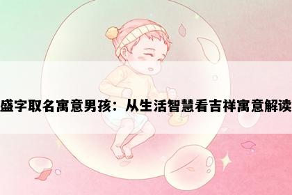盛字取名寓意男孩:从生活智慧看吉祥寓意解读