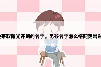 姓茅取阳光开朗的名字,男孩名字怎么搭配更出彩?