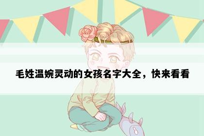 毛姓温婉灵动的女孩名字大全，快来看看