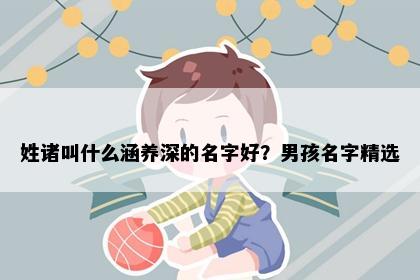 姓诸叫什么涵养深的名字好？男孩名字精选