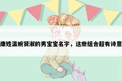 康姓温婉贤淑的男宝宝名字，这些组合超有诗意