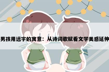 男孩用远字的寓意：从诗词歌赋看文学美感延伸