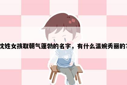 沈姓女孩取朝气蓬勃的名字,有什么温婉秀丽的?
