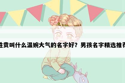 姓贲叫什么温婉大气的名字好？男孩名字精选推荐