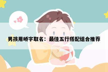 男孩用峤字取名：最佳五行搭配组合推荐