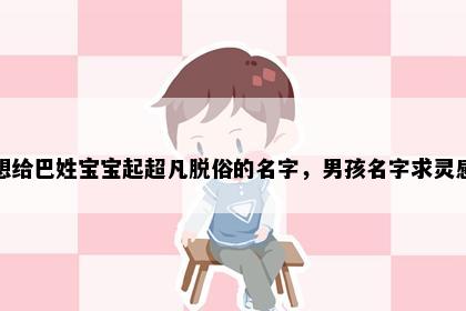 想给巴姓宝宝起超凡脱俗的名字,男孩名字求灵感