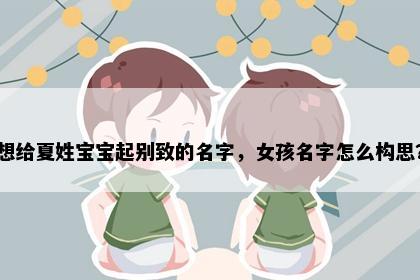 想给夏姓宝宝起别致的名字，女孩名字怎么构思？