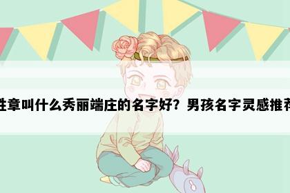 姓章叫什么秀丽端庄的名字好？男孩名字灵感推荐