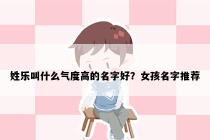 姓乐叫什么气度高的名字好？女孩名字推荐