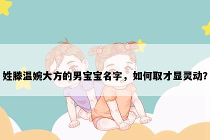 姓滕温婉大方的男宝宝名字，如何取才显灵动？