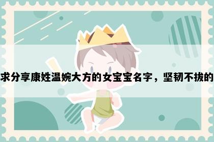 求分享康姓温婉大方的女宝宝名字,坚韧不拔的