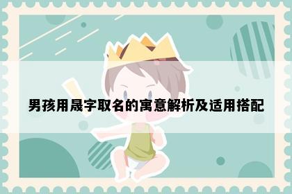 男孩用晟字取名的寓意解析及适用搭配