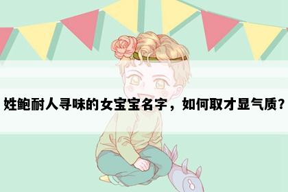 姓鲍耐人寻味的女宝宝名字,如何取才显气质?