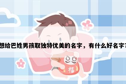 想给巴姓男孩取独特优美的名字，有什么好名字？