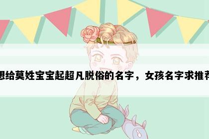 想给莫姓宝宝起超凡脱俗的名字，女孩名字求推荐