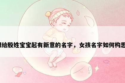 想给殷姓宝宝起有新意的名字，女孩名字如何构思？