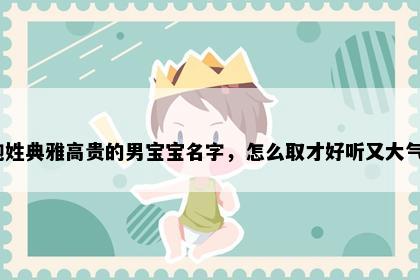鲍姓典雅高贵的男宝宝名字，怎么取才好听又大气？