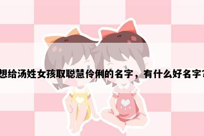 想给汤姓女孩取聪慧伶俐的名字，有什么好名字？