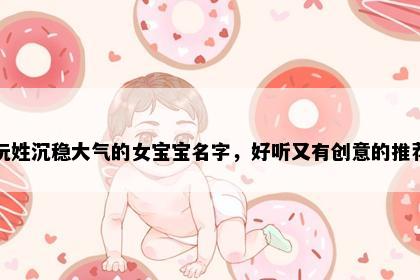 阮姓沉稳大气的女宝宝名字，好听又有创意的推荐