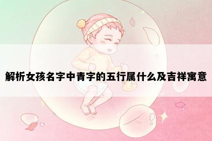 解析女孩名字中青字的五行属什么及吉祥寓意