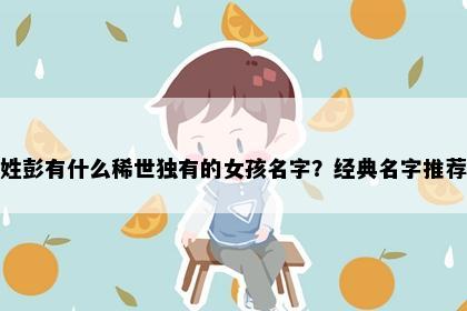 姓彭有什么稀世独有的女孩名字？经典名字推荐