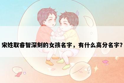 宋姓取睿智深刻的女孩名字，有什么高分名字？